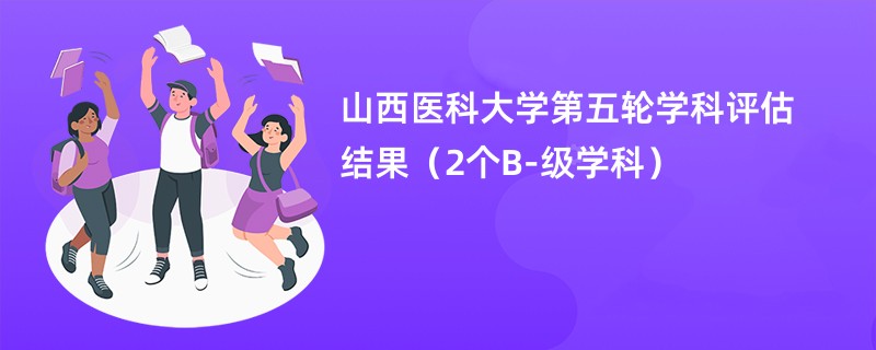 山西医科大学第五轮学科评估结果（2个B-级学科）