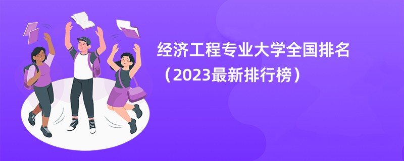 经济工程专业大学全国排名（2023最新排行榜）