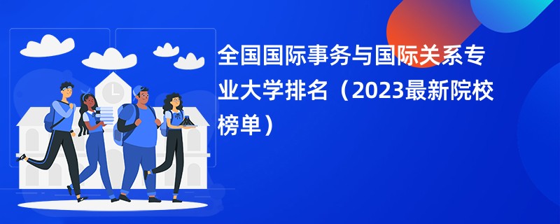 全国国际事务与国际关系专业大学排名（2023最新院校榜单）