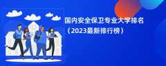 国内安全保卫专业大学排名（2024最新排行榜）