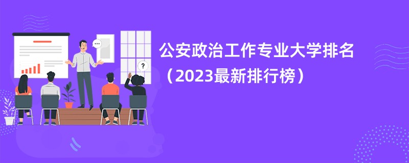 公安政治工作专业大学排名（2023最新排行榜）