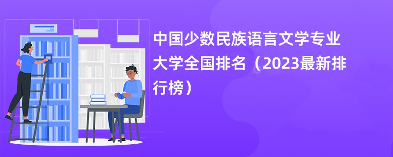 中国少数民族语言文学专业大学全国排名（2023最新排行榜）