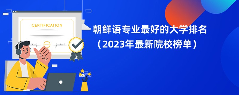 朝鲜语专业最好的大学排名（2023年最新院校榜单）