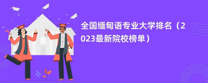 全国缅甸语专业大学排名（2023最新院校榜单）