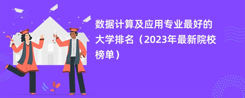 数据计算及应用专业最好的大学排名（2023年最新院校榜单）