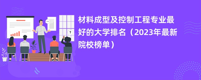 材料成型及控制工程专业最好的大学排名（2023年最新院校榜单）