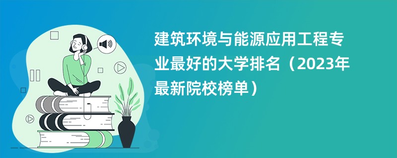 建筑环境与能源应用工程专业最好的大学排名（2023年最新院校榜单）