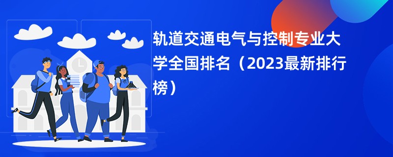 轨道交通电气与控制专业大学全国排名（2023最新排行榜）