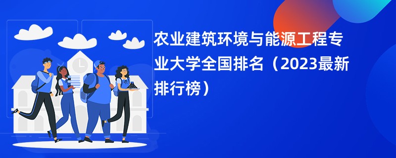 农业建筑环境与能源工程专业大学全国排名（2023最新排行榜）