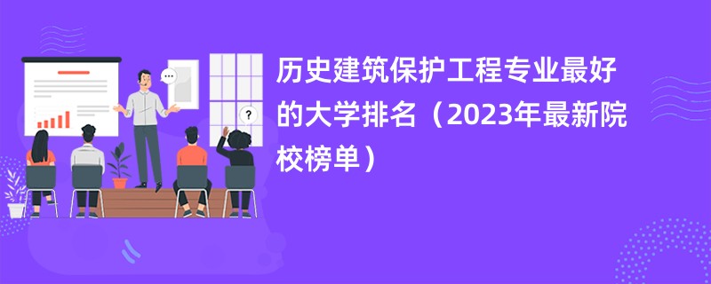 历史建筑保护工程专业最好的大学排名（2023年最新院校榜单）