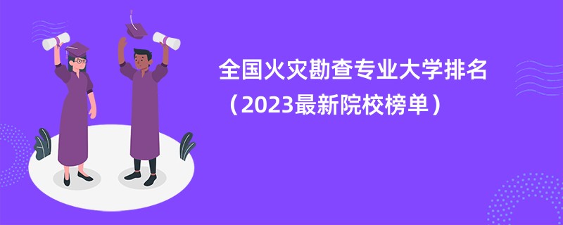 全国火灾勘查专业大学排名（2023最新院校榜单）