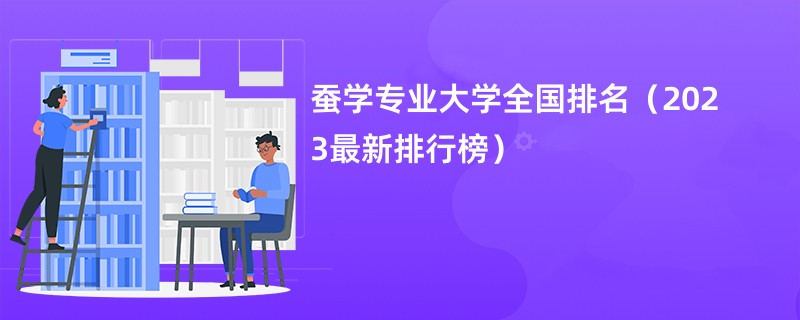 蚕学专业大学全国排名（2023最新排行榜）