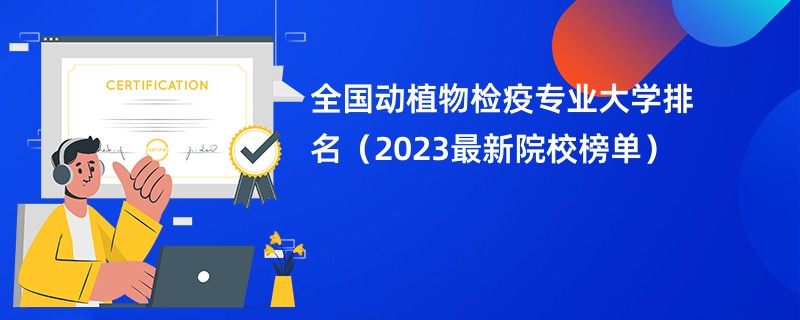 全国动植物检疫专业大学排名（2023最新院校榜单）