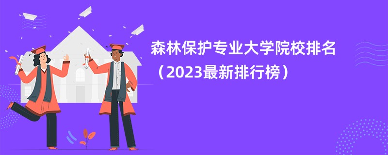 森林保护专业大学院校排名（2023最新排行榜）