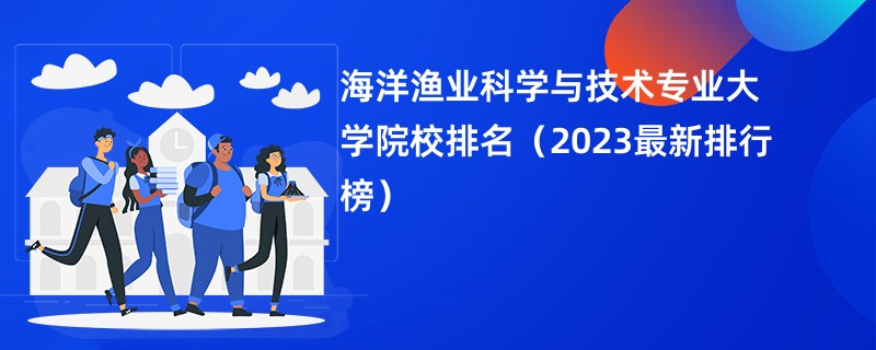 海洋渔业科学与技术专业大学院校排名（2023最新排行榜）