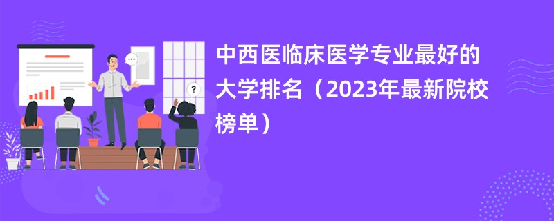 中西医临床医学专业最好的大学排名（2023年最新院校榜单）