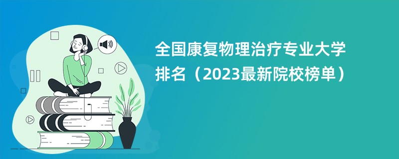 全国康复物理治疗专业大学排名（2023最新院校榜单）