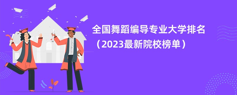 全国舞蹈编导专业大学排名（2023最新院校榜单）