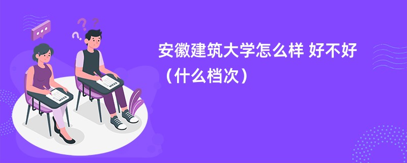 安徽建筑大学怎么样 好不好（什么档次）