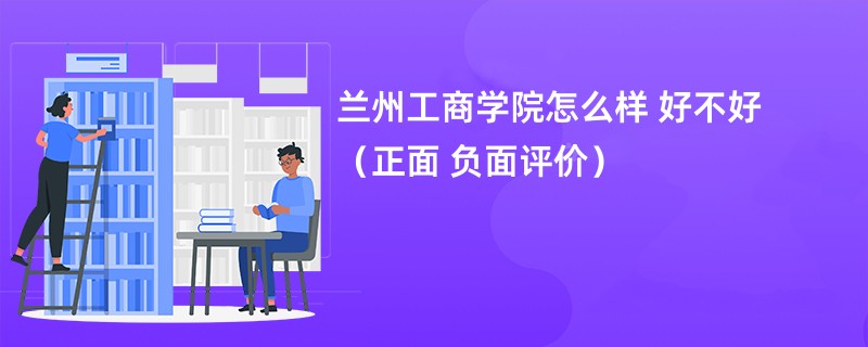 兰州工商学院怎么样 好不好（正面 负面评价）