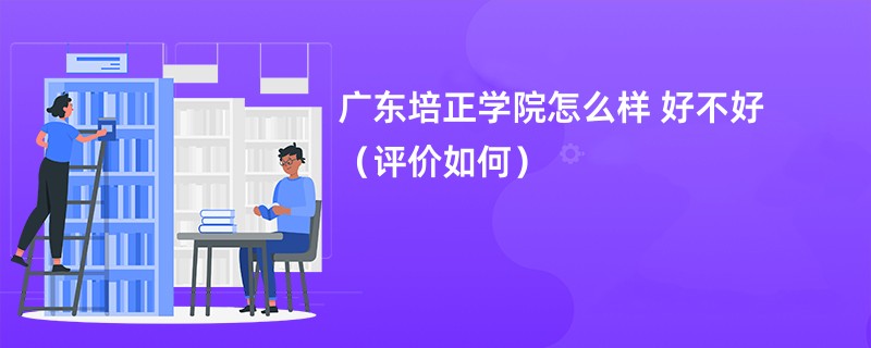 广东培正学院怎么样 好不好（评价如何）