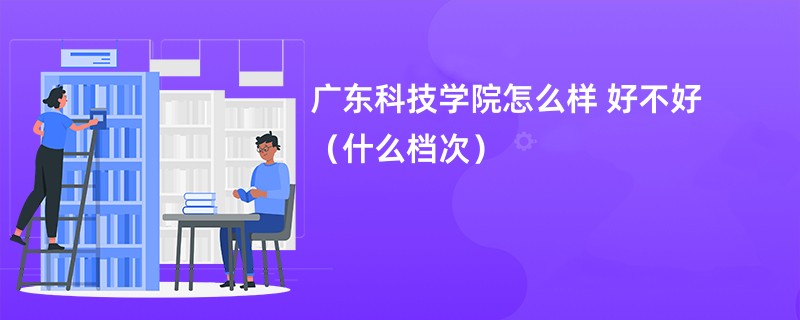 广东科技学院怎么样 好不好（什么档次）