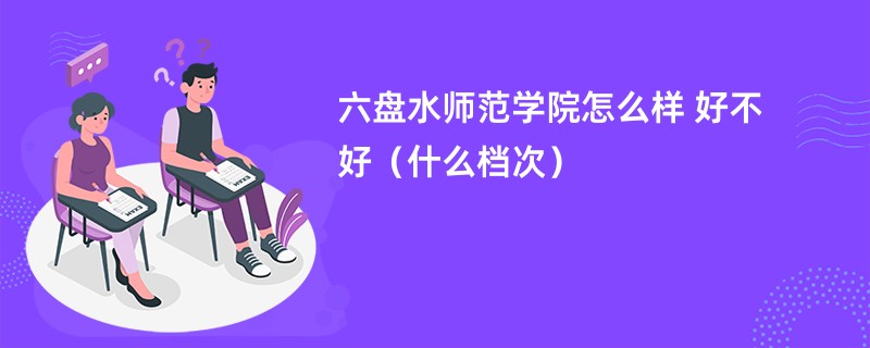 六盘水师范学院怎么样 好不好（什么档次）