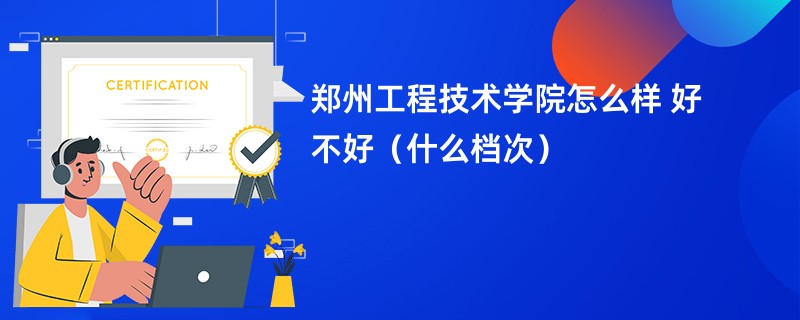 郑州工程技术学院怎么样 好不好（什么档次）