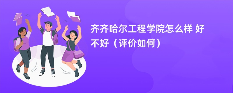 齐齐哈尔工程学院怎么样 好不好（评价如何）