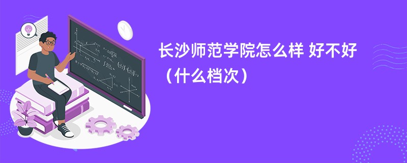 长沙师范学院怎么样 好不好（什么档次）