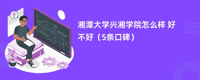 湘潭大学兴湘学院怎么样 好不好（5条口碑）