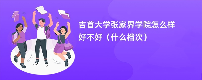 吉首大学张家界学院怎么样 好不好（什么档次）