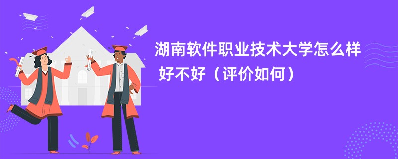 湖南软件职业技术大学怎么样 好不好（评价如何）