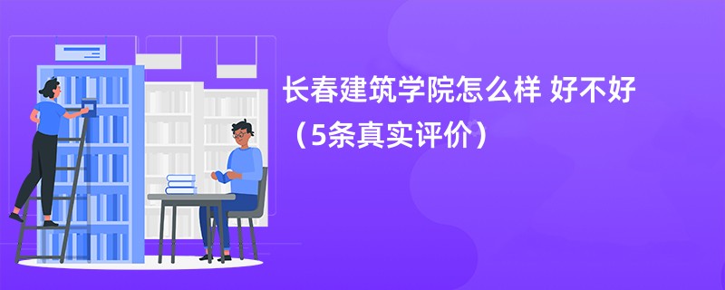 长春建筑学院怎么样 好不好（5条真实评价）