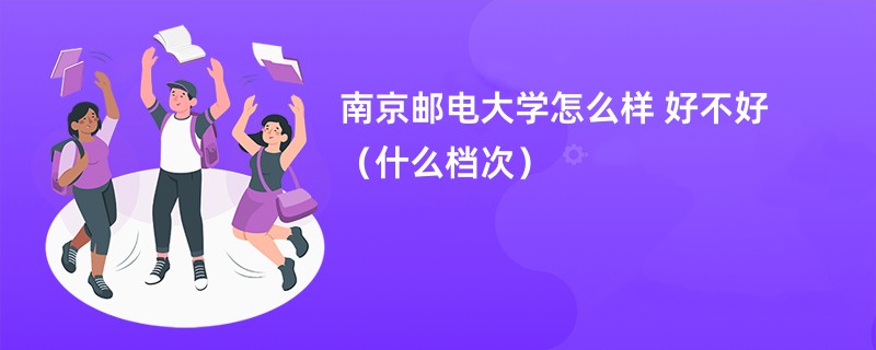 南京邮电大学怎么样 好不好（什么档次）