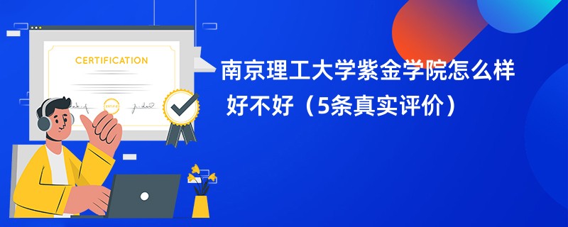 南京理工大学紫金学院怎么样 好不好（5条真实评价）