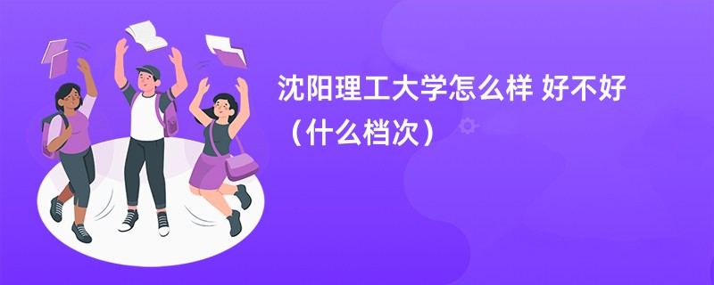 沈阳理工大学怎么样 好不好（什么档次）