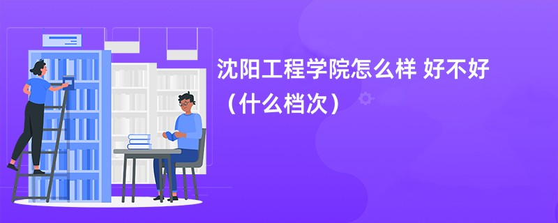 沈阳工程学院怎么样 好不好（什么档次）