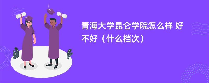 青海大学昆仑学院怎么样 好不好（什么档次）