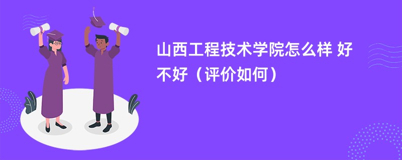 山西工程技术学院怎么样 好不好（评价如何）