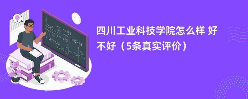 四川工业科技学院怎么样 好不好（5条真实评价）