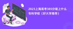 2023上海高考385分能上什么专科学校（好大学推荐）