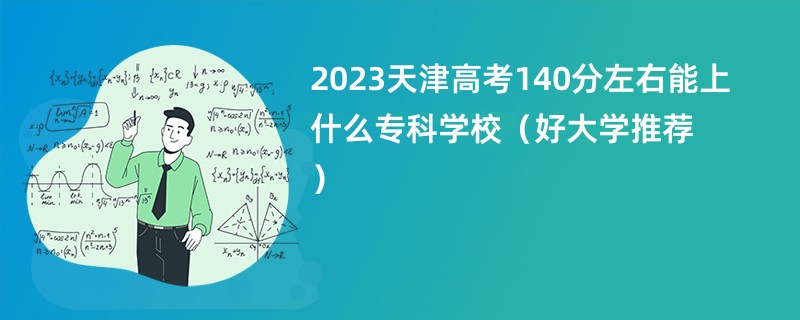 2023天津高考140分左右能上什么专科学校（好大学推荐）