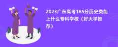 2023广东高考185分历史类能上什么专科学校（好大学推荐）