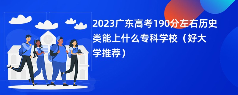 2023广东高考190分左右历史类能上什么专科学校（好大学推荐）