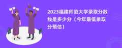 2023福建师范大学录取分数线是多少分（今年最低录取分预估）