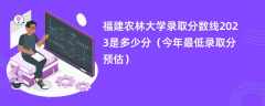 福建农林大学录取分数线2023是多少分（今年最低录取分预估）