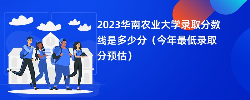 2023华南农业大学录取分数线是多少分（今年最低录取分预估）