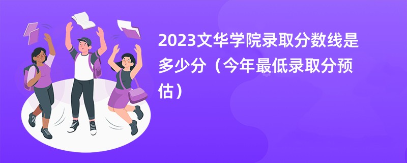 2023文华学院录取分数线是多少分（今年最低录取分预估）