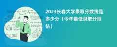 2023长春大学录取分数线是多少分（今年最低录取分预估）